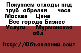 Покупаем отходы пнд труб, обрезки. 24 часа! Москва. › Цена ­ 45 000 - Все города Бизнес » Услуги   . Мурманская обл.